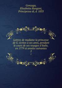 Lettres de madame la princesse de G. ecrites a ses amis, pendant le cours de ses voyages d