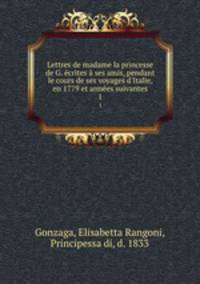 Lettres de madame la princesse de G. ecrites a ses amis, pendant le cours de ses voyages d