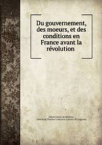 Du gouvernement, des moeurs, et des conditions en France avant la revolution .