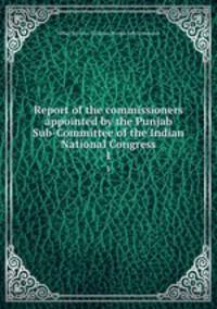 Report of the commissioners appointed by the Punjab Sub-Committee of the Indian National Congress. 1