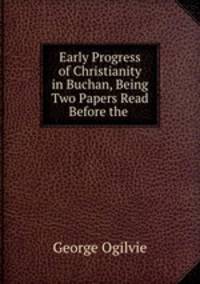 Early Progress of Christianity in Buchan, Being Two Papers Read Before the .