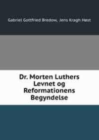 Dr. Morten Luthers Levnet og Reformationens Begyndelse