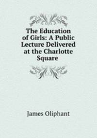 The Education of Girls: A Public Lecture Delivered at the Charlotte Square .