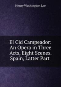 El Cid Campeador: An Opera in Three Acts, Eight Scenes. Spain, Latter Part .