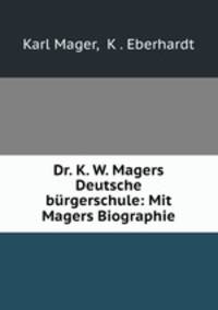Dr. K. W. Magers Deutsche burgerschule: Mit Magers Biographie
