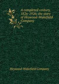 A completed century, 1826-1926; the story of Heywood-Wakefield Company