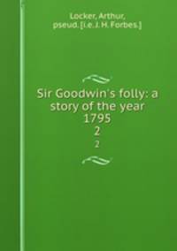 Sir Goodwin`s folly: a story of the year 1795. 2
