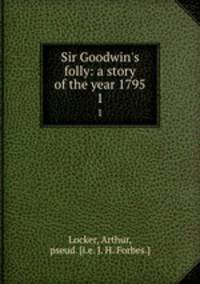 Sir Goodwin`s folly: a story of the year 1795. 1