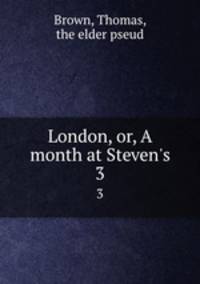 London, or, A month at Steven`s. 3