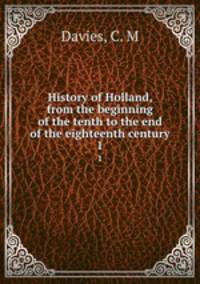 History of Holland, from the beginning of the tenth to the end of the eighteenth century. 1