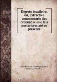 Digesto brasileiro, ou, Extracto e commentario das ordenac?o?es e leis posteriores ate? ao presente