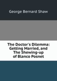 The Doctor`s Dilemma: Getting Married, and The Shewing-up of Blanco Posnet