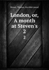 London, or, A month at Steven`s. 2