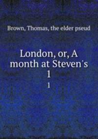 London, or, A month at Steven`s. 1