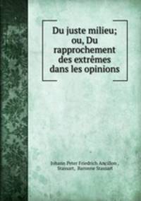 Du juste milieu; ou, Du rapprochement des extremes dans les opinions