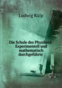 Die Schule des Physikers.- Experimentell und mathematisch durchgefuhrte .