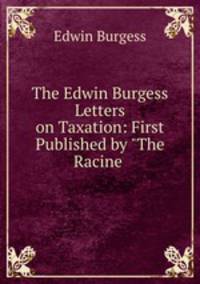 The Edwin Burgess Letters on Taxation: First Published by "The Racine .