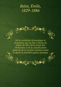 De la revolution economique et monetaire qui eut lieu a Rome au milieu du IIIe siecle avant lere chretienne et de la classification generale de la societe romaine avant et apres la premiere guerre punique