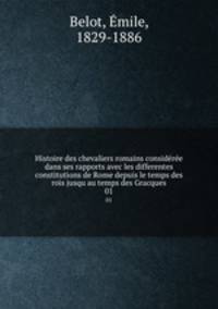 Histoire des chevaliers romains considre dans ses rapports avec les differentes constitutions de Rome depuis le temps des rois jusqu au temps des Gracques. 01