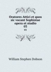 Oratores Attici et quos sic vocant Sophistae opera et studio. 03