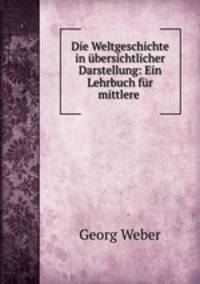 Die Weltgeschichte in ubersichtlicher Darstellung: Ein Lehrbuch fur mittlere .