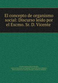 El concepto de organismo social: Discurso leido por el Excmo. Sr. D. Vicente .