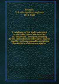 A catalogue of the shells contained in the collection of the late Earl of Tankerville : arranged according to the Lamarckian conchological system ; together with an appendix containing descriptions of many new species