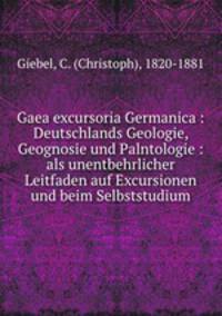 Gaea excursoria Germanica : Deutschlands Geologie, Geognosie und Palntologie : als unentbehrlicher Leitfaden auf Excursionen und beim Selbststudium