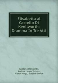 Elisabetta al Castello Di Kenilworth: Dramma In Tre Atti