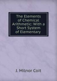The Elements of Chemical Arithmetic: With a Short System of Elementary .