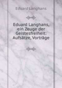 Eduard Langhans, ein Zeuge der Geistesfreiheit: Aufsatze, Vortrage .