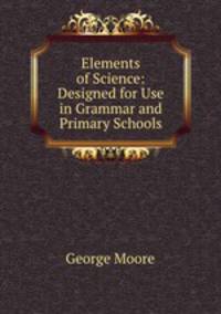 Elements of Science: Designed for Use in Grammar and Primary Schools