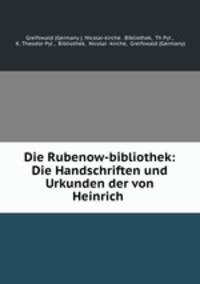 Die Rubenow-bibliothek: Die Handschriften und Urkunden der von Heinrich .