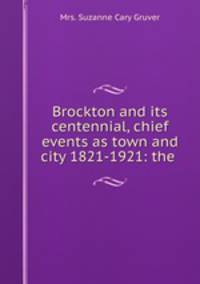 Brockton and its centennial, chief events as town and city 1821-1921: the .