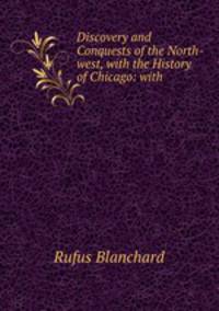 Discovery and Conquests of the North-west, with the History of Chicago: with .