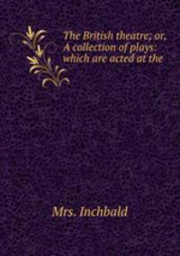The British theatre; or, A collection of plays: which are acted at the .