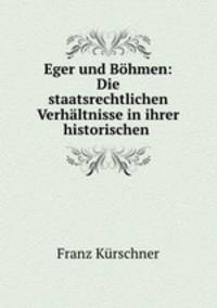 Eger und Bohmen: Die staatsrechtlichen Verhaltnisse in ihrer historischen .