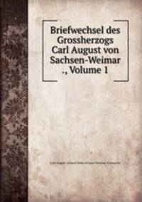 Briefwechsel des Grossherzogs Carl August von Sachsen-Weimar ., Volume 1