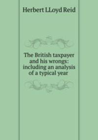 The British taxpayer and his wrongs: including an analysis of a typical year .