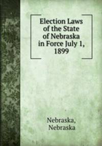 Election Laws of the State of Nebraska in Force July 1, 1899