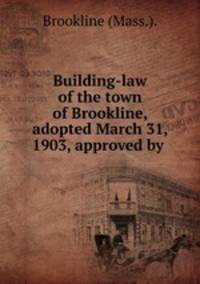 Building-law of the town of Brookline, adopted March 31, 1903, approved by .