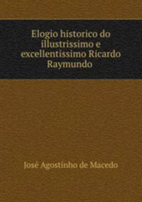 Elogio historico do illustrissimo e excellentissimo Ricardo Raymundo .