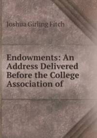 Endowments: An Address Delivered Before the College Association of .