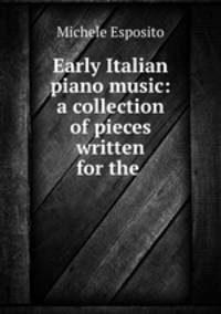 Early Italian piano music: a collection of pieces written for the .