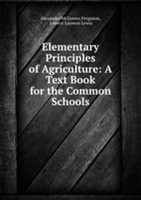 Elementary Principles of Agriculture: A Text Book for the Common Schools