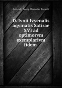 D. Ivnii Ivvenalis aqvinatis Satirae XVI ad optimorvm exemplarivm fidem .