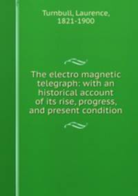 The electro magnetic telegraph: with an historical account of its rise, progress, and present condition