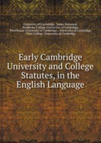 Early Cambridge University and College Statutes, in the English Language