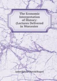 The Economic Interpretation of History: (Lectures Delivered in Worcester .