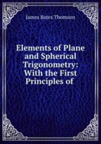 Elements of Plane and Spherical Trigonometry: With the First Principles of .